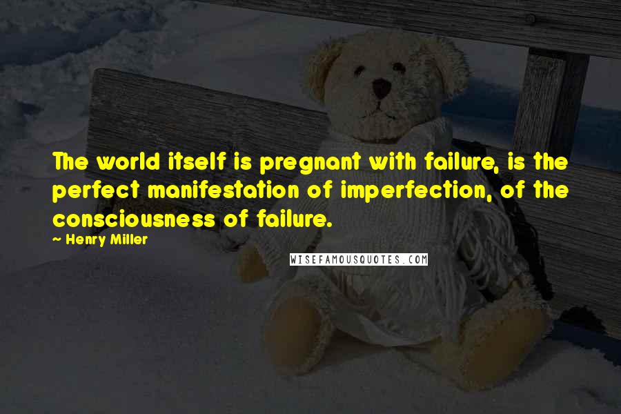 Henry Miller Quotes: The world itself is pregnant with failure, is the perfect manifestation of imperfection, of the consciousness of failure.