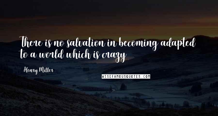 Henry Miller Quotes: There is no salvation in becoming adapted to a world which is crazy