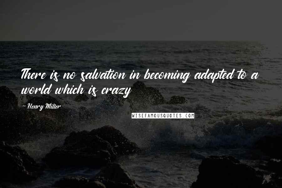 Henry Miller Quotes: There is no salvation in becoming adapted to a world which is crazy