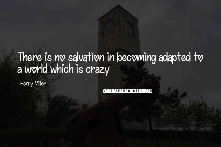 Henry Miller Quotes: There is no salvation in becoming adapted to a world which is crazy