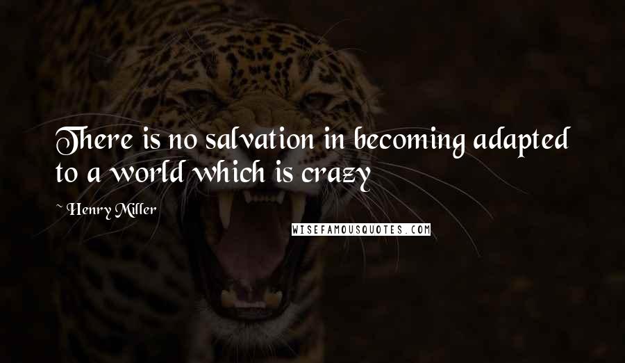 Henry Miller Quotes: There is no salvation in becoming adapted to a world which is crazy