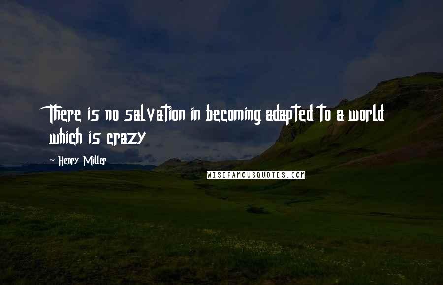 Henry Miller Quotes: There is no salvation in becoming adapted to a world which is crazy