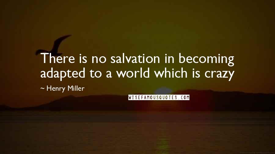 Henry Miller Quotes: There is no salvation in becoming adapted to a world which is crazy