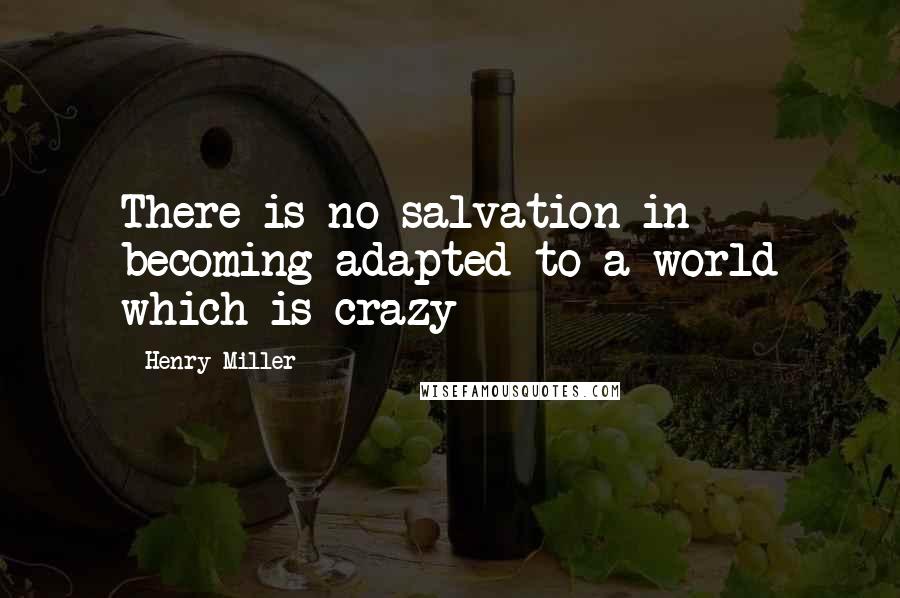 Henry Miller Quotes: There is no salvation in becoming adapted to a world which is crazy
