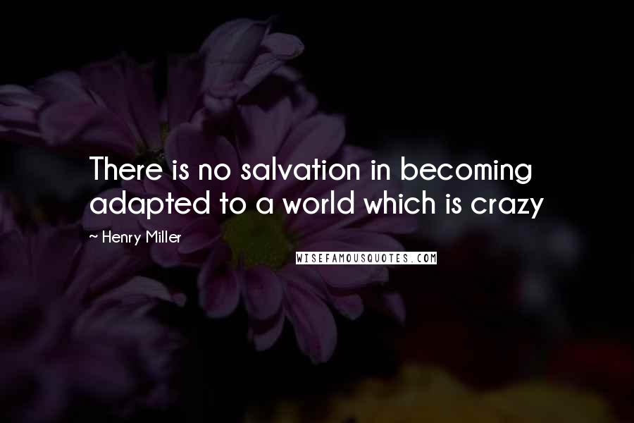 Henry Miller Quotes: There is no salvation in becoming adapted to a world which is crazy