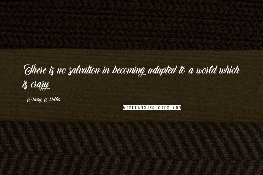 Henry Miller Quotes: There is no salvation in becoming adapted to a world which is crazy
