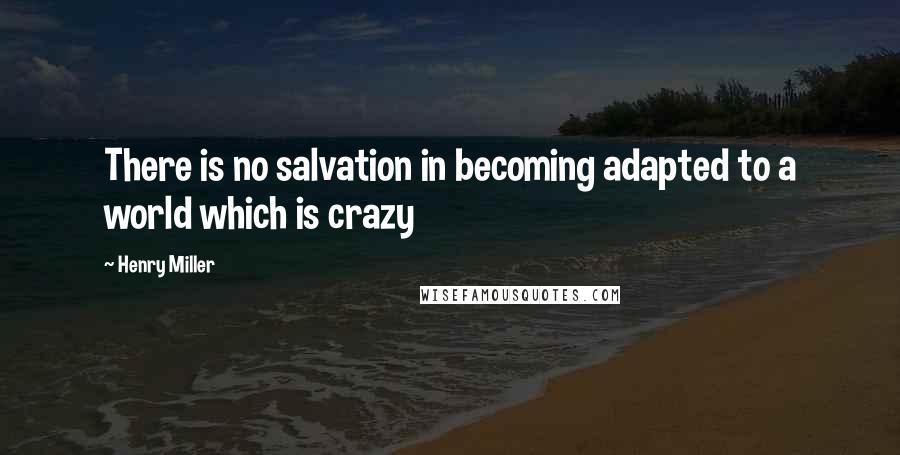 Henry Miller Quotes: There is no salvation in becoming adapted to a world which is crazy