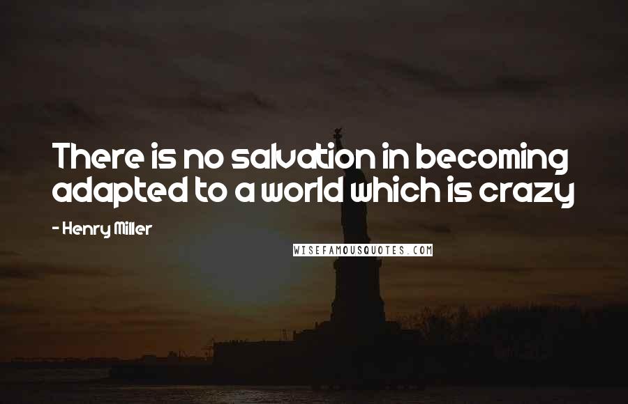 Henry Miller Quotes: There is no salvation in becoming adapted to a world which is crazy