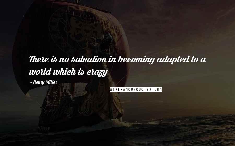 Henry Miller Quotes: There is no salvation in becoming adapted to a world which is crazy