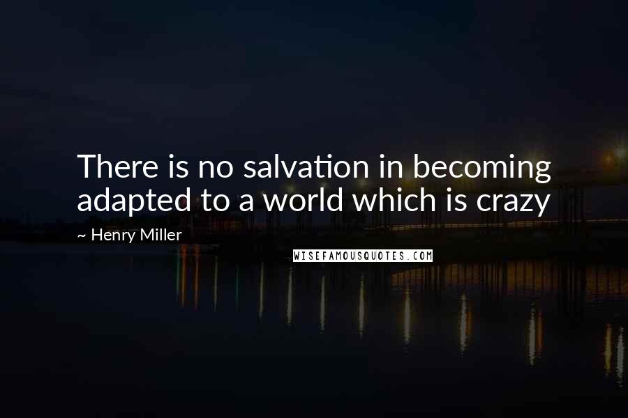 Henry Miller Quotes: There is no salvation in becoming adapted to a world which is crazy