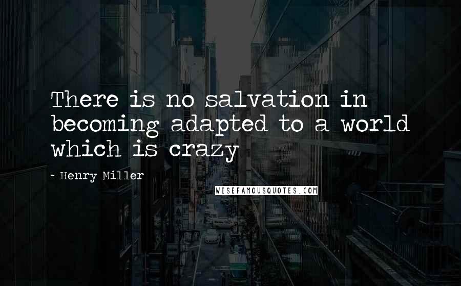 Henry Miller Quotes: There is no salvation in becoming adapted to a world which is crazy