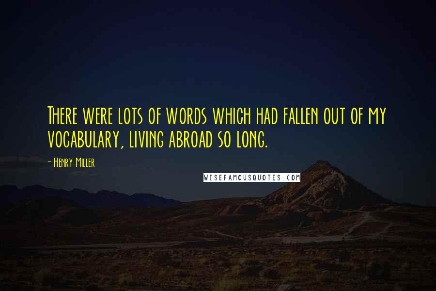Henry Miller Quotes: There were lots of words which had fallen out of my vocabulary, living abroad so long.