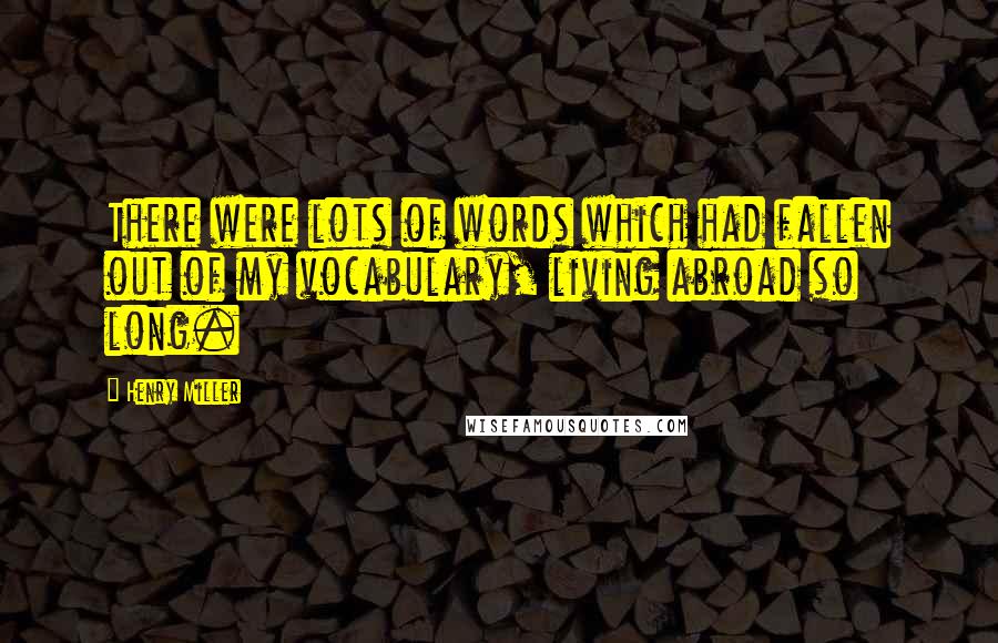 Henry Miller Quotes: There were lots of words which had fallen out of my vocabulary, living abroad so long.