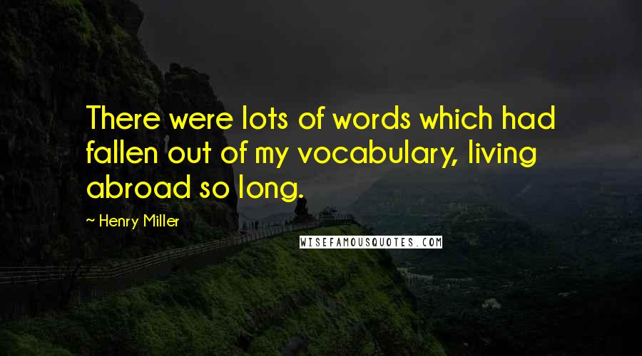 Henry Miller Quotes: There were lots of words which had fallen out of my vocabulary, living abroad so long.