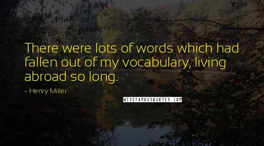 Henry Miller Quotes: There were lots of words which had fallen out of my vocabulary, living abroad so long.