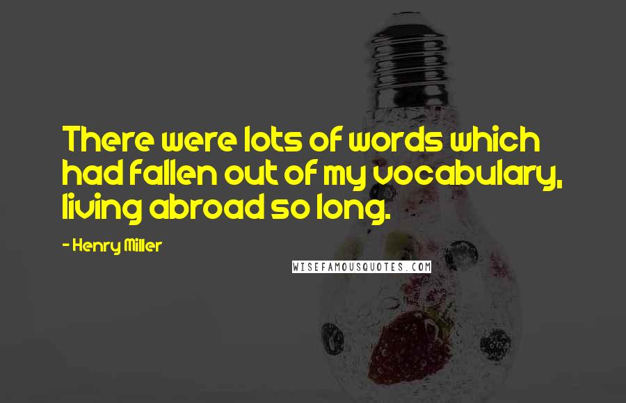 Henry Miller Quotes: There were lots of words which had fallen out of my vocabulary, living abroad so long.