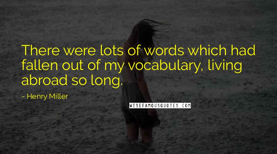 Henry Miller Quotes: There were lots of words which had fallen out of my vocabulary, living abroad so long.