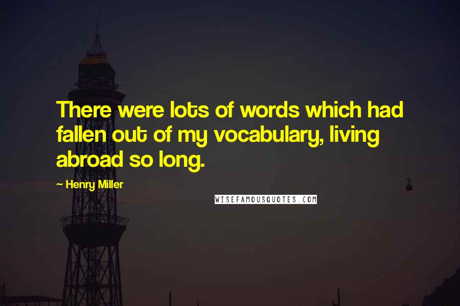 Henry Miller Quotes: There were lots of words which had fallen out of my vocabulary, living abroad so long.