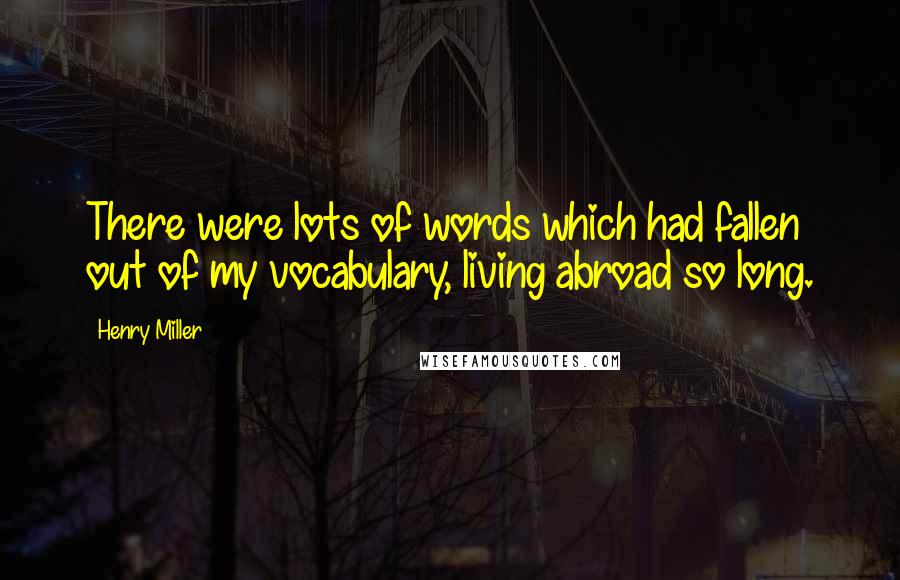 Henry Miller Quotes: There were lots of words which had fallen out of my vocabulary, living abroad so long.