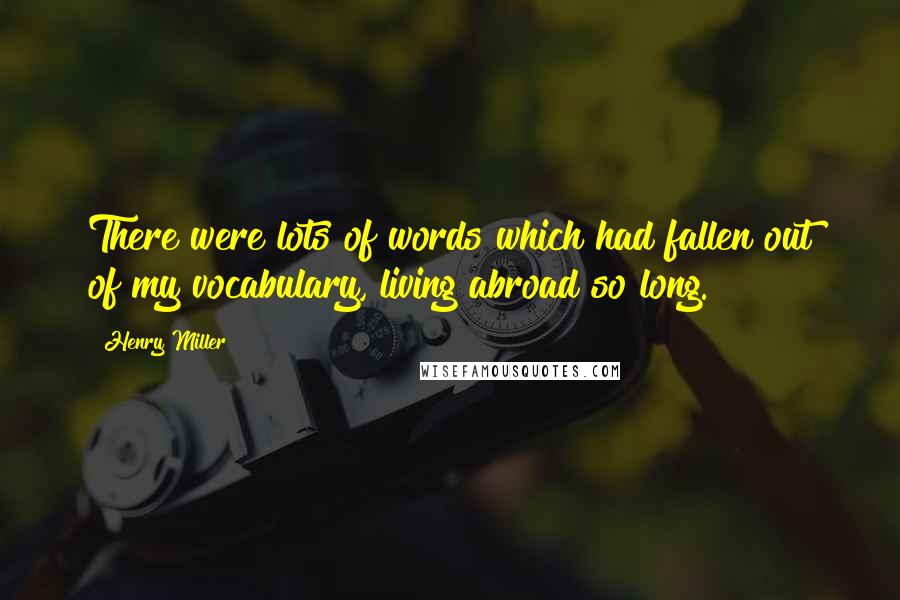 Henry Miller Quotes: There were lots of words which had fallen out of my vocabulary, living abroad so long.