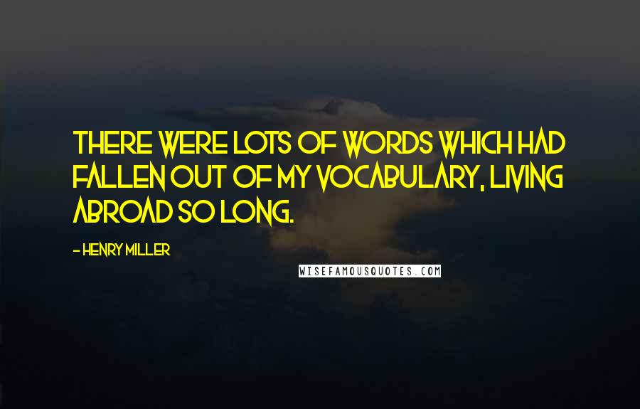 Henry Miller Quotes: There were lots of words which had fallen out of my vocabulary, living abroad so long.