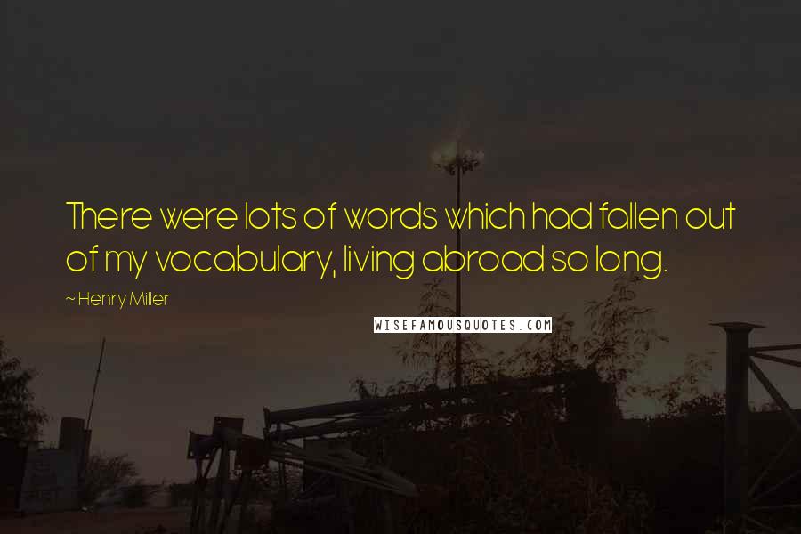 Henry Miller Quotes: There were lots of words which had fallen out of my vocabulary, living abroad so long.