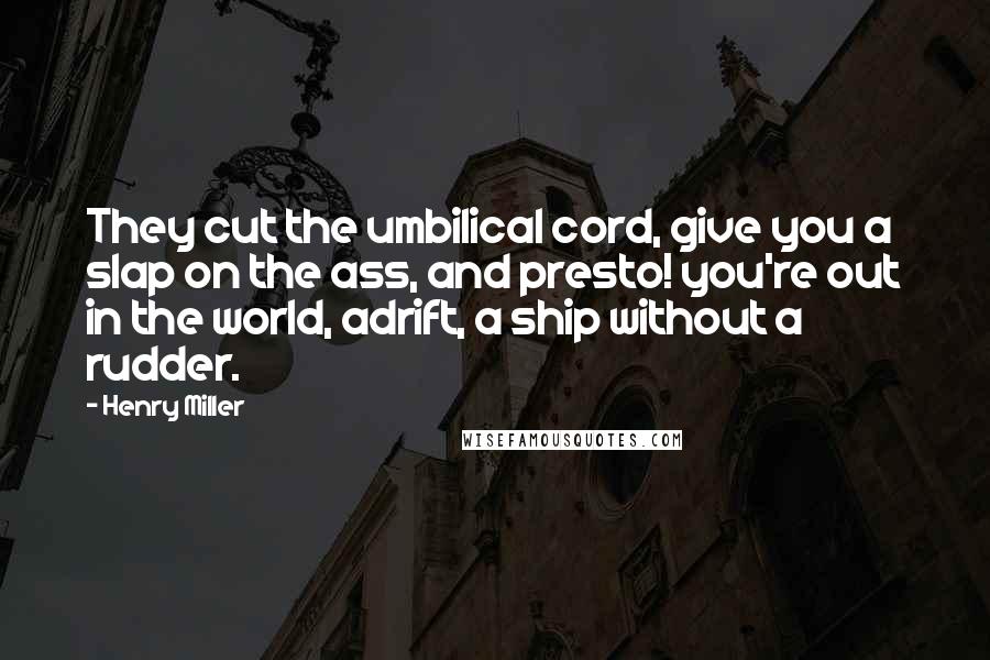 Henry Miller Quotes: They cut the umbilical cord, give you a slap on the ass, and presto! you're out in the world, adrift, a ship without a rudder.