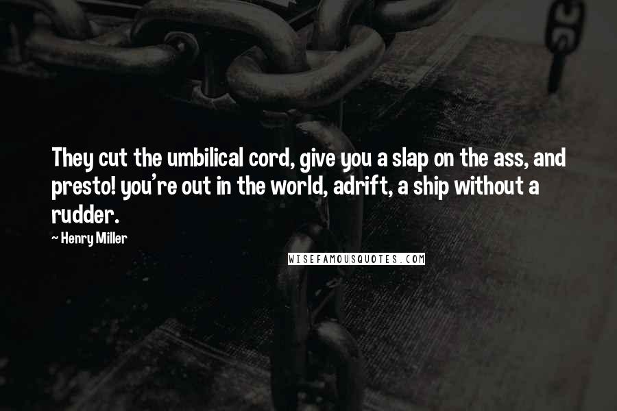 Henry Miller Quotes: They cut the umbilical cord, give you a slap on the ass, and presto! you're out in the world, adrift, a ship without a rudder.