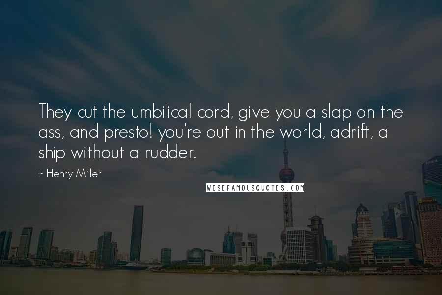 Henry Miller Quotes: They cut the umbilical cord, give you a slap on the ass, and presto! you're out in the world, adrift, a ship without a rudder.
