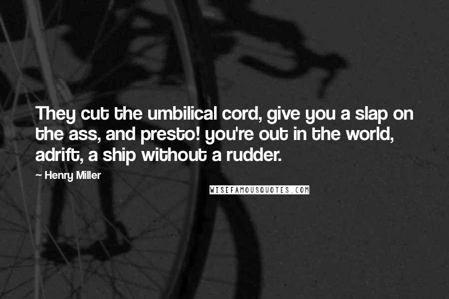 Henry Miller Quotes: They cut the umbilical cord, give you a slap on the ass, and presto! you're out in the world, adrift, a ship without a rudder.