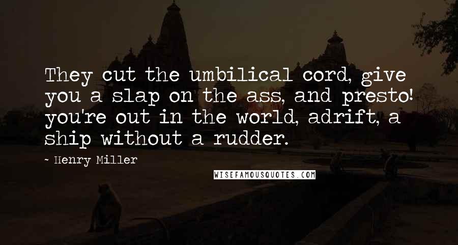 Henry Miller Quotes: They cut the umbilical cord, give you a slap on the ass, and presto! you're out in the world, adrift, a ship without a rudder.