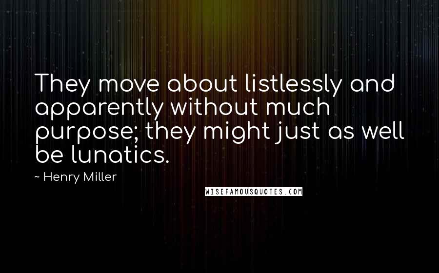 Henry Miller Quotes: They move about listlessly and apparently without much purpose; they might just as well be lunatics.