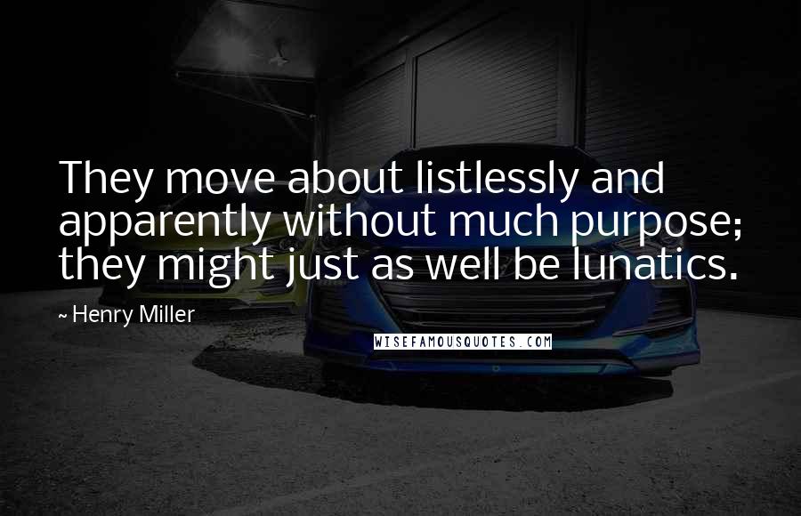 Henry Miller Quotes: They move about listlessly and apparently without much purpose; they might just as well be lunatics.