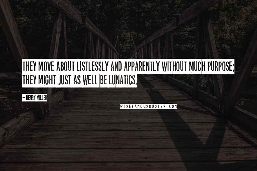 Henry Miller Quotes: They move about listlessly and apparently without much purpose; they might just as well be lunatics.