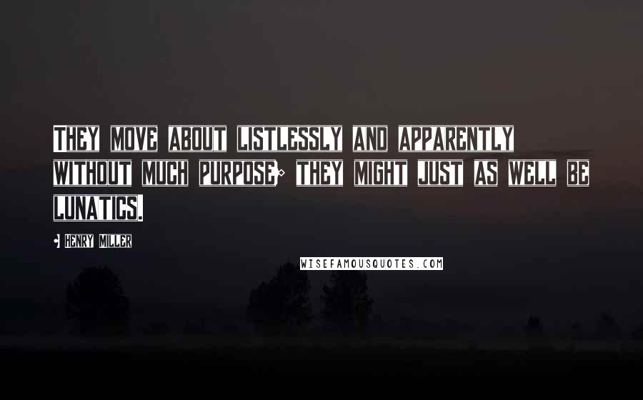 Henry Miller Quotes: They move about listlessly and apparently without much purpose; they might just as well be lunatics.