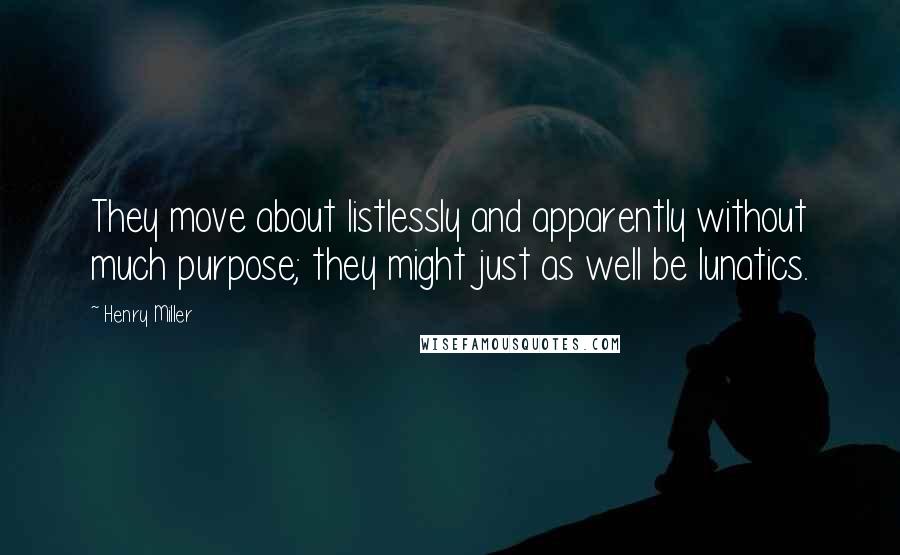 Henry Miller Quotes: They move about listlessly and apparently without much purpose; they might just as well be lunatics.