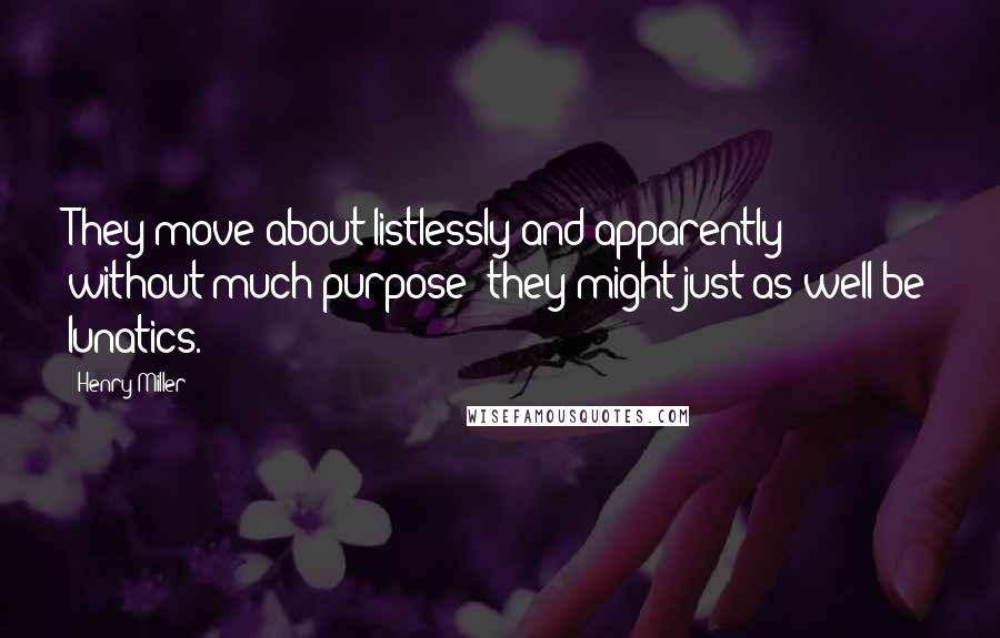 Henry Miller Quotes: They move about listlessly and apparently without much purpose; they might just as well be lunatics.