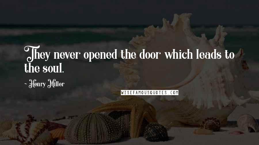 Henry Miller Quotes: They never opened the door which leads to the soul.