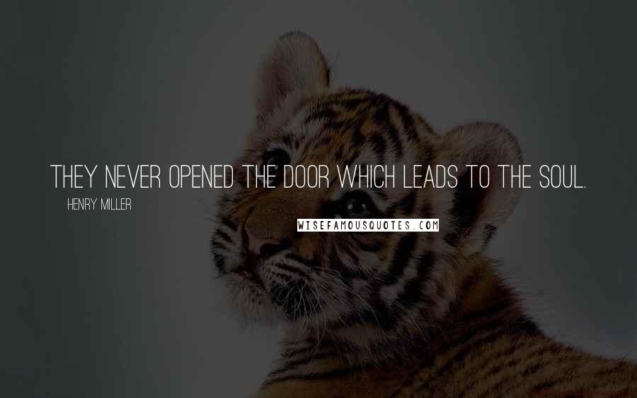 Henry Miller Quotes: They never opened the door which leads to the soul.