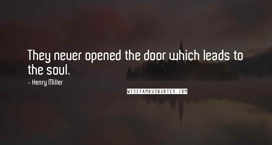 Henry Miller Quotes: They never opened the door which leads to the soul.