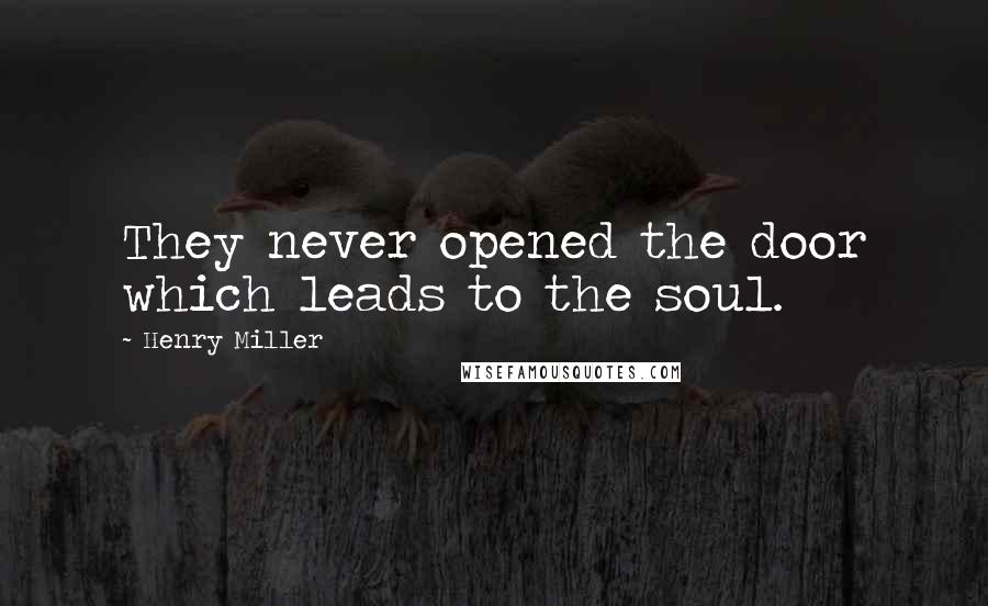 Henry Miller Quotes: They never opened the door which leads to the soul.