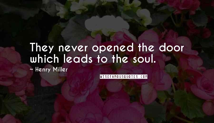 Henry Miller Quotes: They never opened the door which leads to the soul.