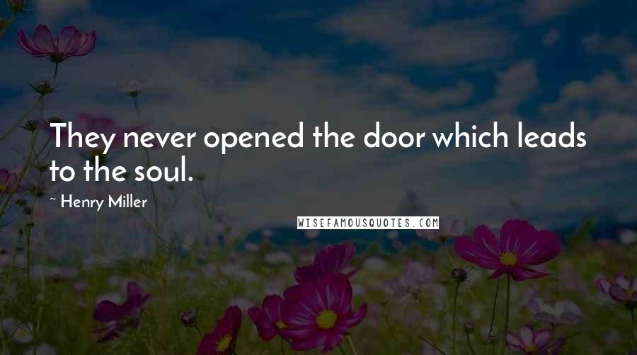 Henry Miller Quotes: They never opened the door which leads to the soul.