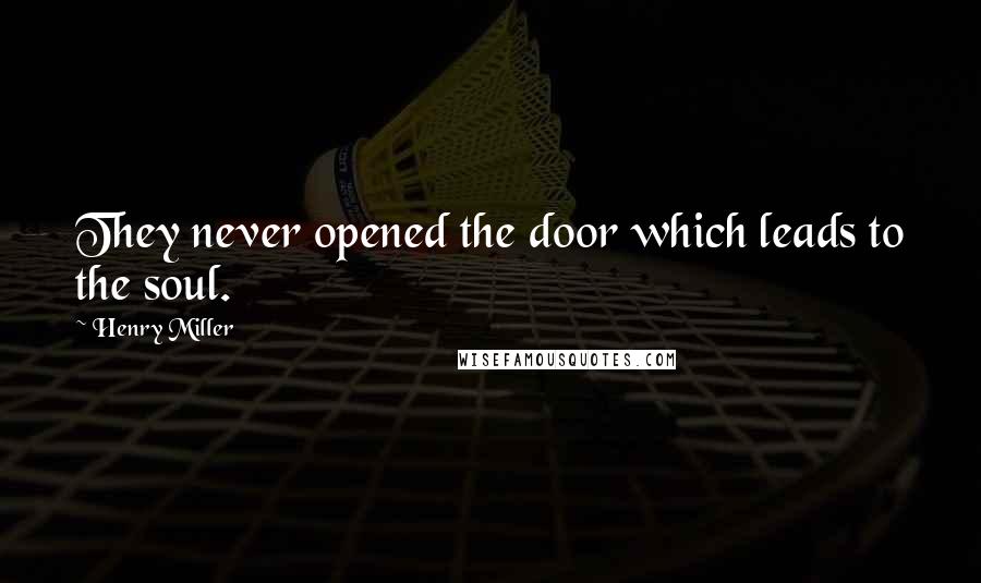 Henry Miller Quotes: They never opened the door which leads to the soul.