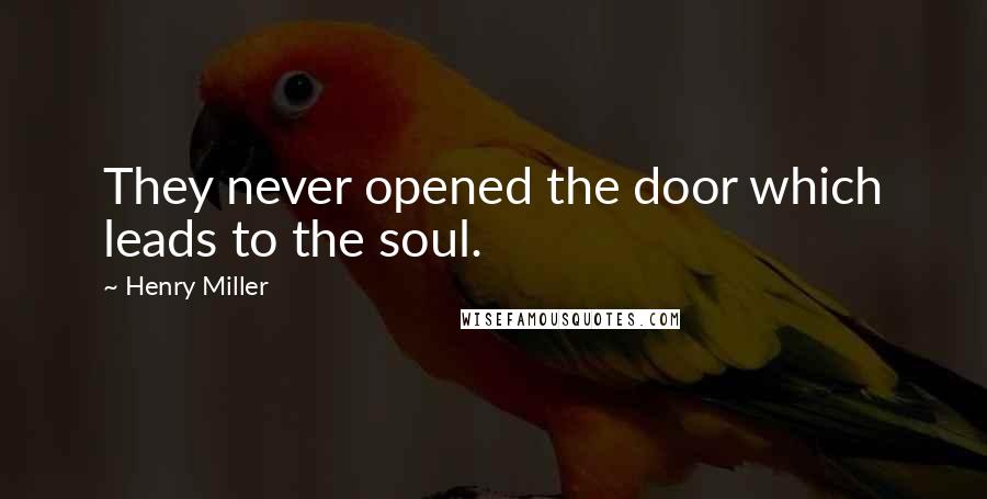 Henry Miller Quotes: They never opened the door which leads to the soul.