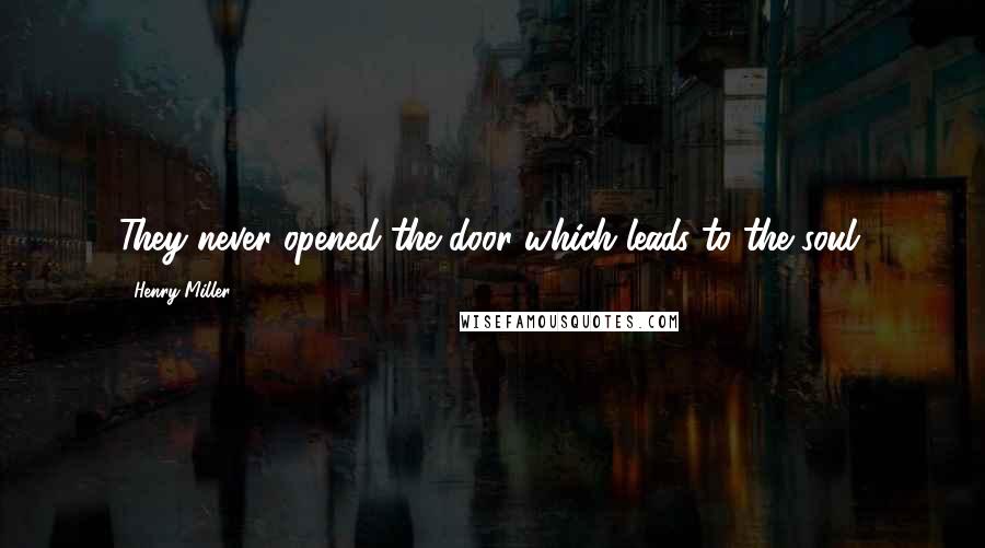 Henry Miller Quotes: They never opened the door which leads to the soul.