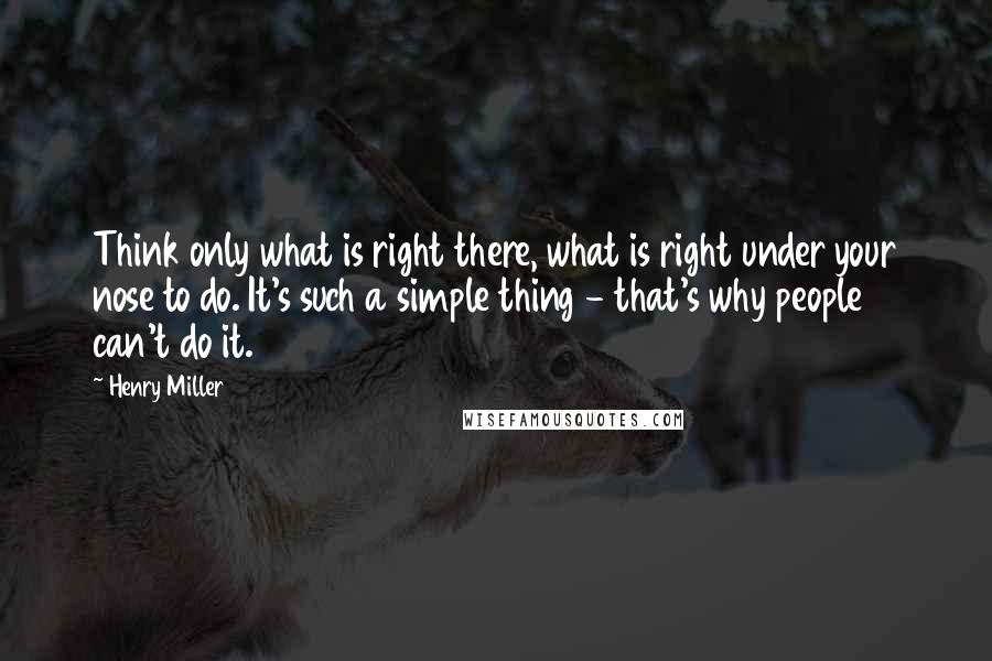 Henry Miller Quotes: Think only what is right there, what is right under your nose to do. It's such a simple thing - that's why people can't do it.