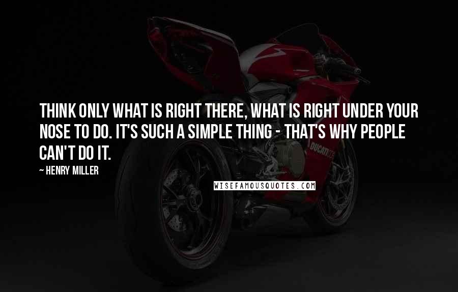 Henry Miller Quotes: Think only what is right there, what is right under your nose to do. It's such a simple thing - that's why people can't do it.