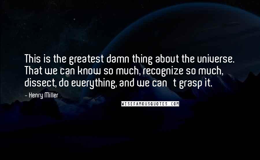 Henry Miller Quotes: This is the greatest damn thing about the universe. That we can know so much, recognize so much, dissect, do everything, and we can't grasp it.