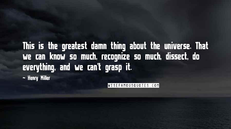 Henry Miller Quotes: This is the greatest damn thing about the universe. That we can know so much, recognize so much, dissect, do everything, and we can't grasp it.